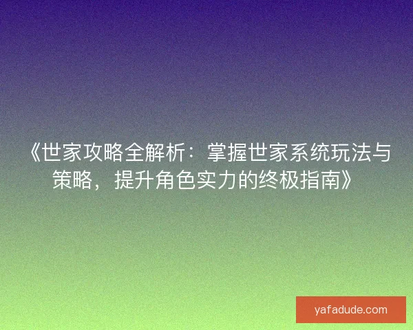 《世家攻略全解析：掌握世家系统玩法与策略，提升角色实力的终极指南》