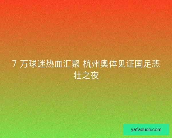 7 万球迷热血汇聚 杭州奥体见证国足悲壮之夜