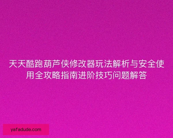 天天酷跑葫芦侠修改器玩法解析与安全使用全攻略指南进阶技巧问题解答