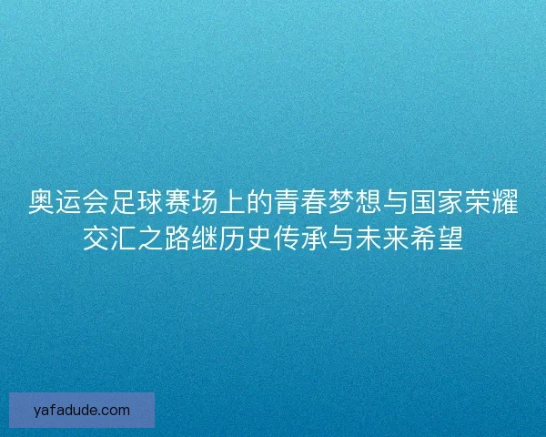 奥运会足球赛场上的青春梦想与国家荣耀交汇之路继历史传承与未来希望