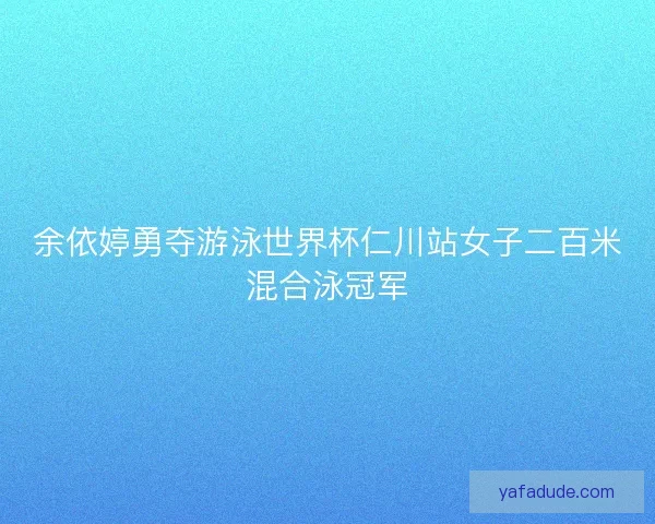 余依婷勇夺游泳世界杯仁川站女子二百米混合泳冠军