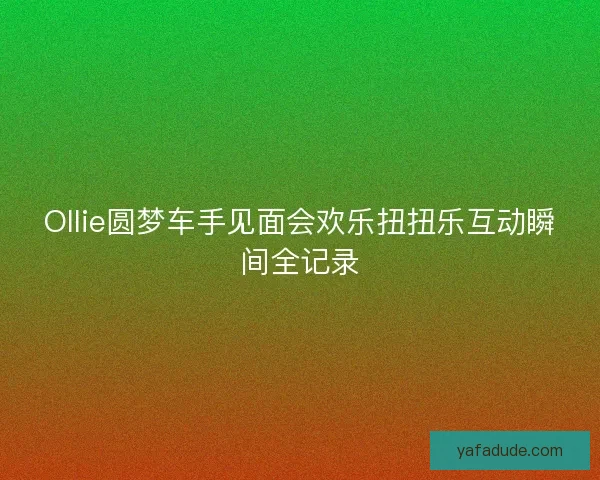Ollie圆梦车手见面会欢乐扭扭乐互动瞬间全记录