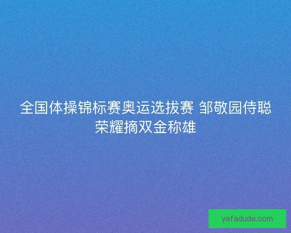全国体操锦标赛奥运选拔赛 邹敬园侍聪荣耀摘双金称雄