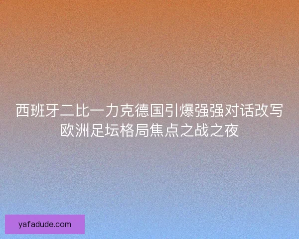 西班牙二比一力克德国引爆强强对话改写欧洲足坛格局焦点之战之夜