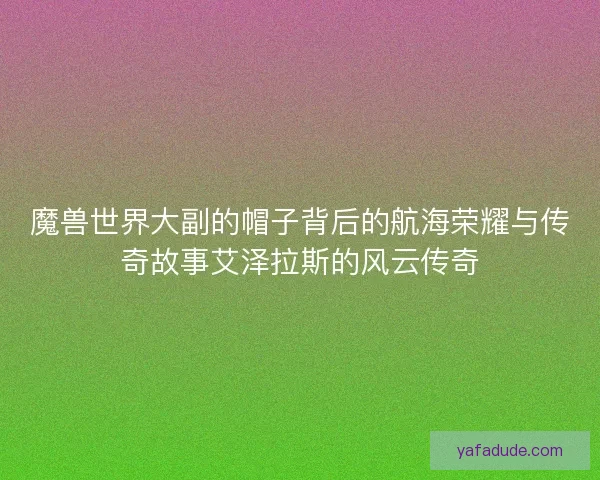 魔兽世界大副的帽子背后的航海荣耀与传奇故事艾泽拉斯的风云传奇