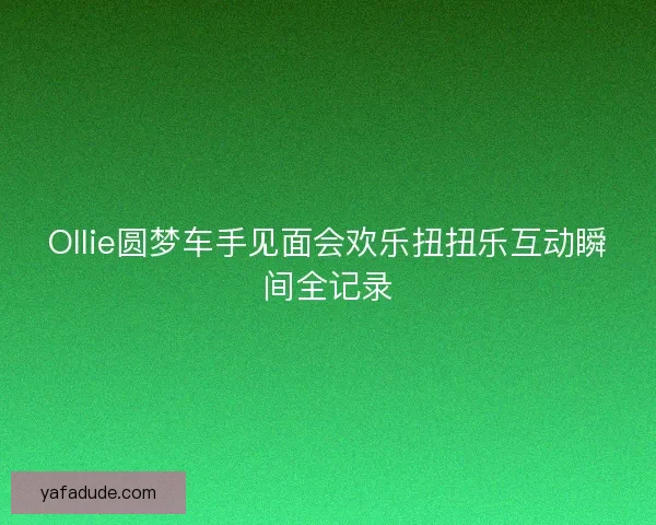 Ollie圆梦车手见面会欢乐扭扭乐互动瞬间全记录