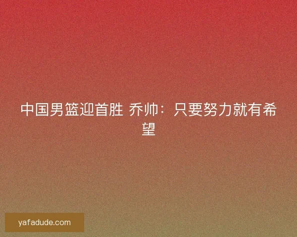 中国男篮迎首胜 乔帅：只要努力就有希望